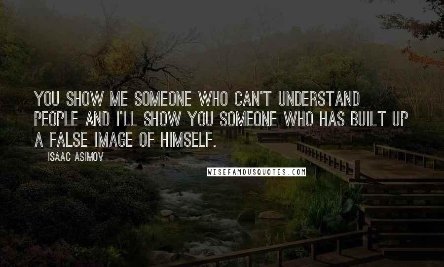 Isaac Asimov Quotes: You show me someone who can't understand people and I'll show you someone who has built up a false image of himself.