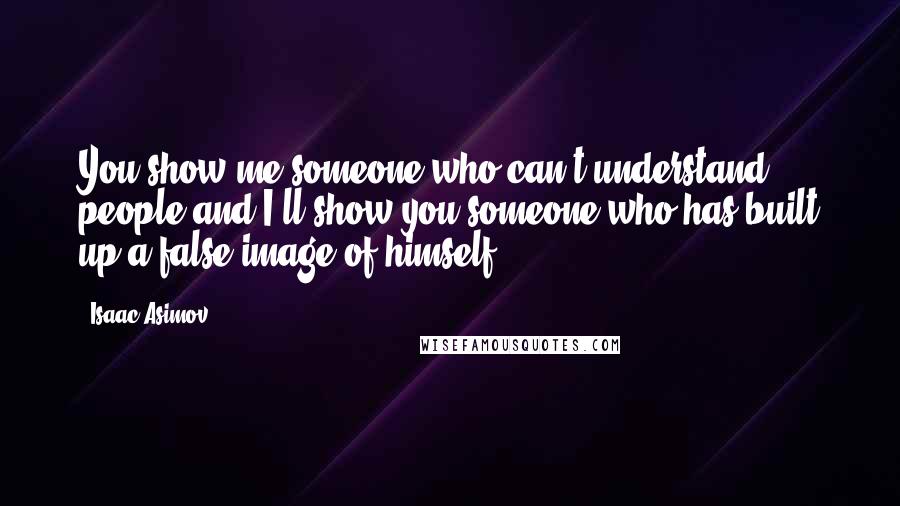 Isaac Asimov Quotes: You show me someone who can't understand people and I'll show you someone who has built up a false image of himself.