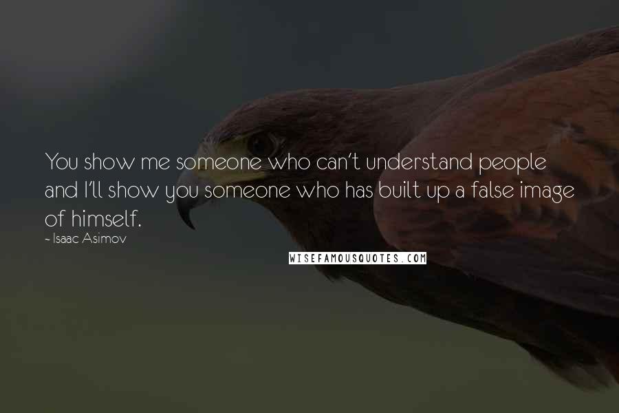 Isaac Asimov Quotes: You show me someone who can't understand people and I'll show you someone who has built up a false image of himself.