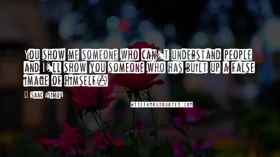 Isaac Asimov Quotes: You show me someone who can't understand people and I'll show you someone who has built up a false image of himself.