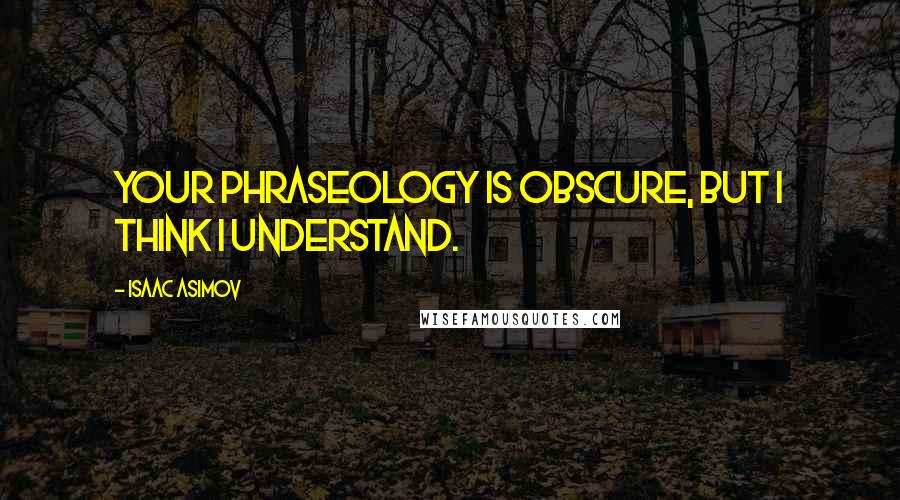 Isaac Asimov Quotes: Your phraseology is obscure, but I think I understand.