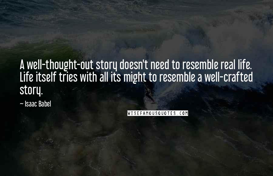 Isaac Babel Quotes: A well-thought-out story doesn't need to resemble real life. Life itself tries with all its might to resemble a well-crafted story.