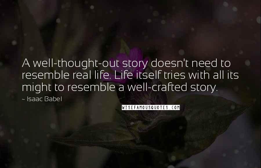 Isaac Babel Quotes: A well-thought-out story doesn't need to resemble real life. Life itself tries with all its might to resemble a well-crafted story.