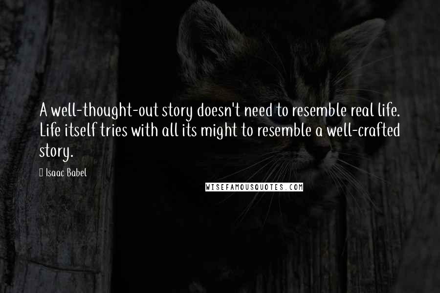 Isaac Babel Quotes: A well-thought-out story doesn't need to resemble real life. Life itself tries with all its might to resemble a well-crafted story.