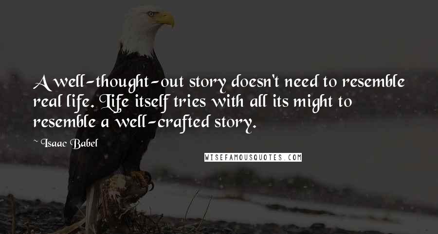 Isaac Babel Quotes: A well-thought-out story doesn't need to resemble real life. Life itself tries with all its might to resemble a well-crafted story.