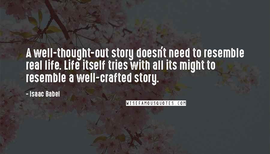 Isaac Babel Quotes: A well-thought-out story doesn't need to resemble real life. Life itself tries with all its might to resemble a well-crafted story.