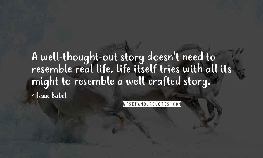 Isaac Babel Quotes: A well-thought-out story doesn't need to resemble real life. Life itself tries with all its might to resemble a well-crafted story.