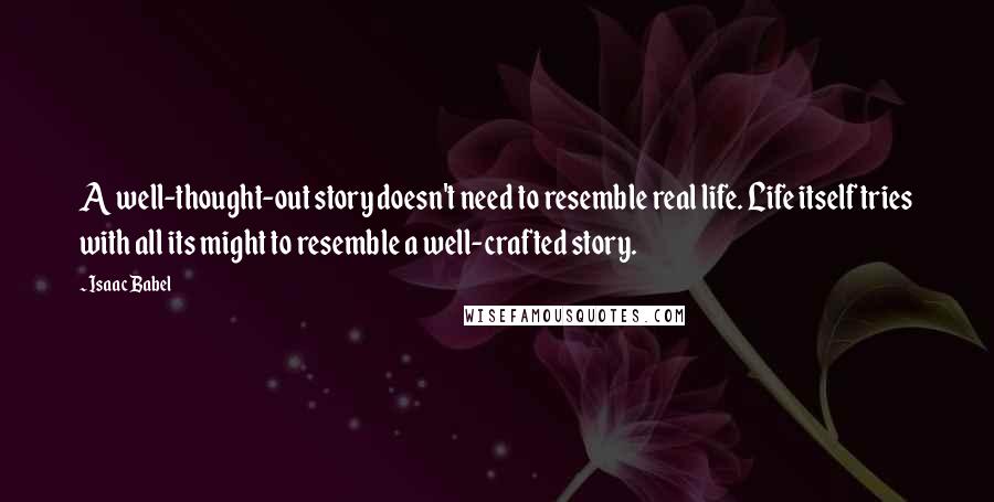 Isaac Babel Quotes: A well-thought-out story doesn't need to resemble real life. Life itself tries with all its might to resemble a well-crafted story.