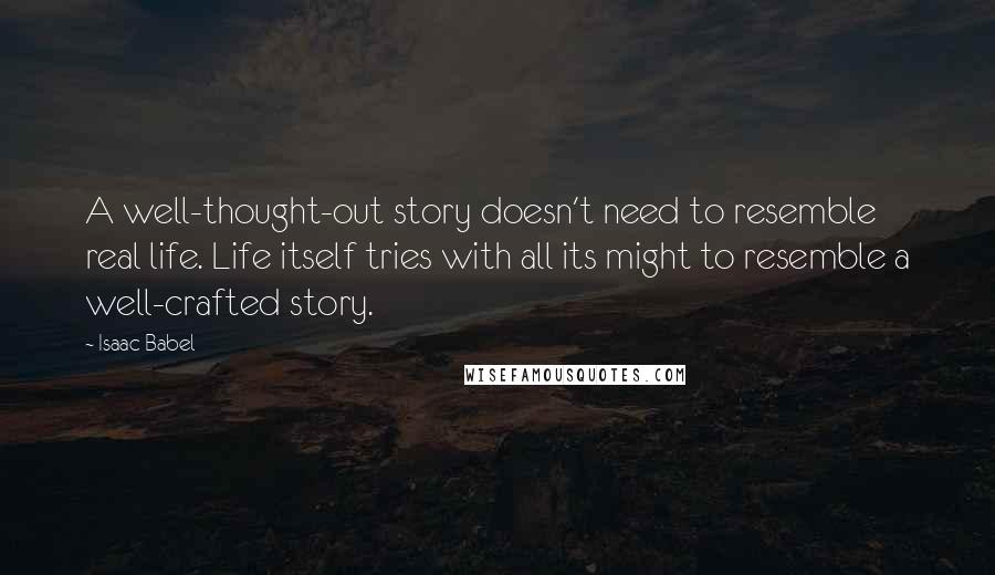 Isaac Babel Quotes: A well-thought-out story doesn't need to resemble real life. Life itself tries with all its might to resemble a well-crafted story.