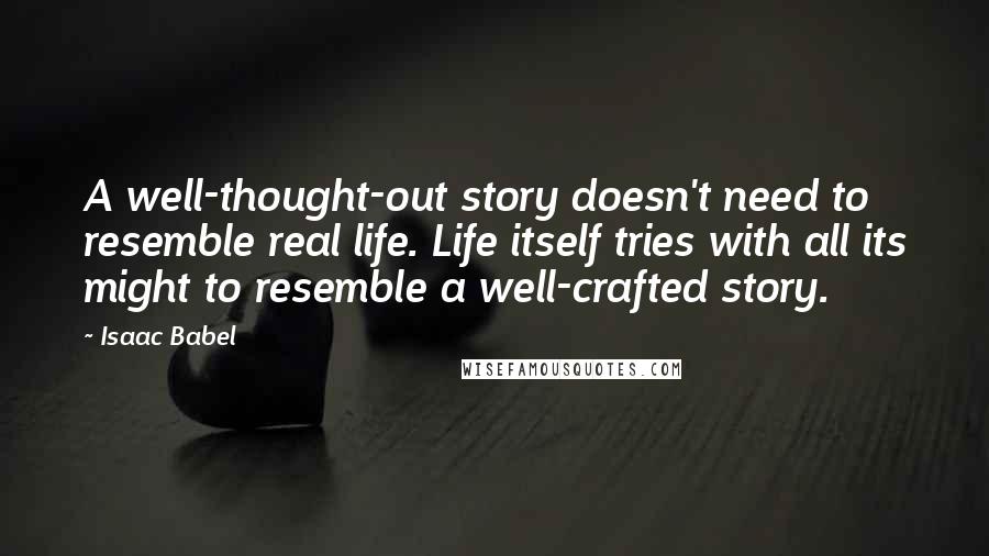 Isaac Babel Quotes: A well-thought-out story doesn't need to resemble real life. Life itself tries with all its might to resemble a well-crafted story.