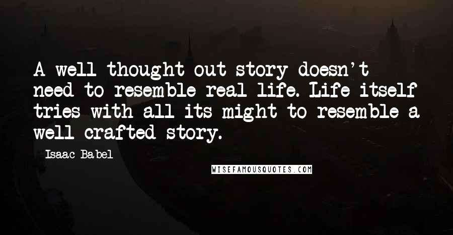 Isaac Babel Quotes: A well-thought-out story doesn't need to resemble real life. Life itself tries with all its might to resemble a well-crafted story.