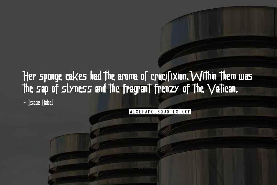 Isaac Babel Quotes: Her sponge cakes had the aroma of crucifixion.Within them was the sap of slyness and the fragrant frenzy of the Vatican.