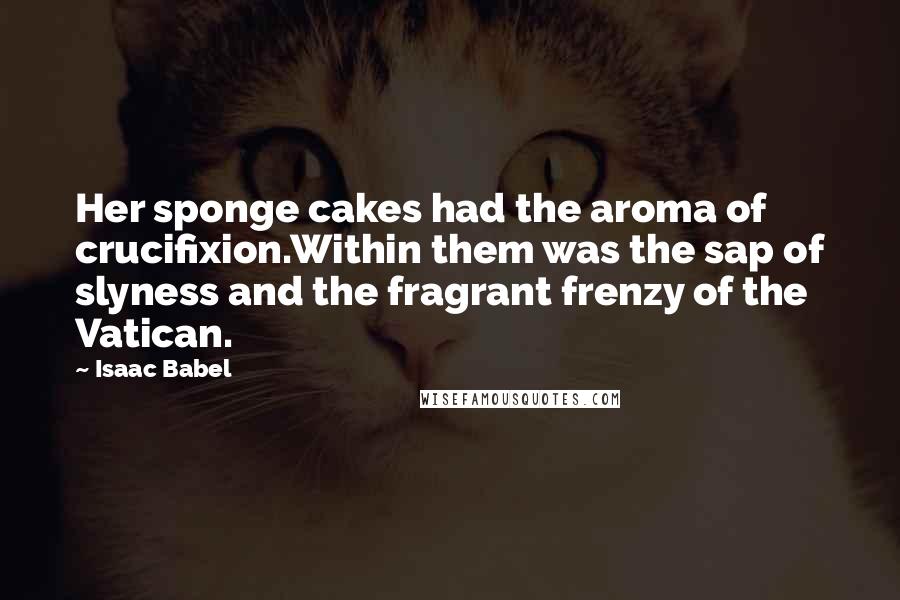 Isaac Babel Quotes: Her sponge cakes had the aroma of crucifixion.Within them was the sap of slyness and the fragrant frenzy of the Vatican.