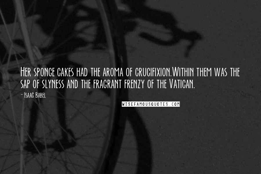 Isaac Babel Quotes: Her sponge cakes had the aroma of crucifixion.Within them was the sap of slyness and the fragrant frenzy of the Vatican.