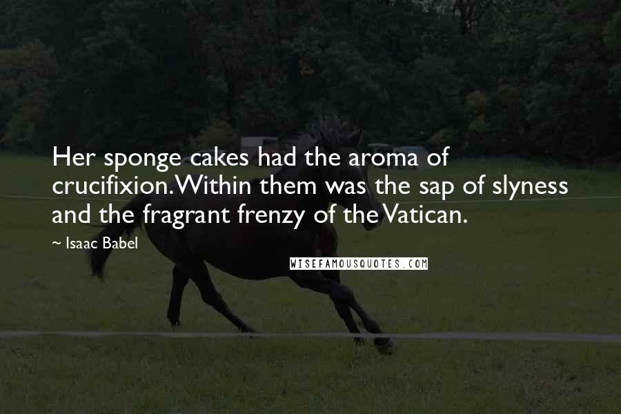 Isaac Babel Quotes: Her sponge cakes had the aroma of crucifixion.Within them was the sap of slyness and the fragrant frenzy of the Vatican.