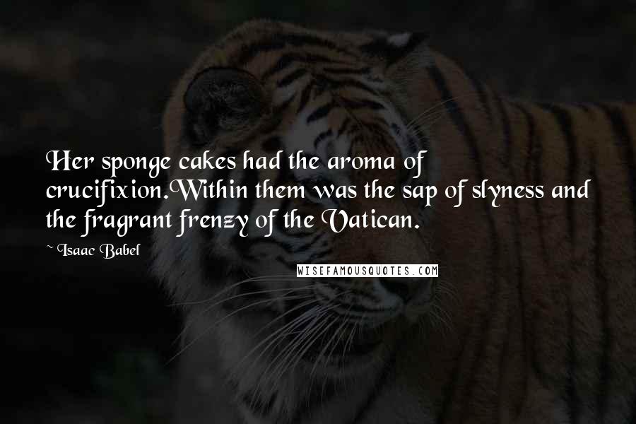 Isaac Babel Quotes: Her sponge cakes had the aroma of crucifixion.Within them was the sap of slyness and the fragrant frenzy of the Vatican.