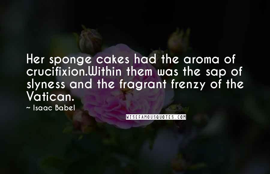 Isaac Babel Quotes: Her sponge cakes had the aroma of crucifixion.Within them was the sap of slyness and the fragrant frenzy of the Vatican.