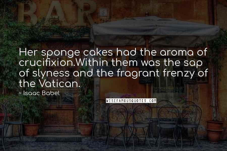 Isaac Babel Quotes: Her sponge cakes had the aroma of crucifixion.Within them was the sap of slyness and the fragrant frenzy of the Vatican.