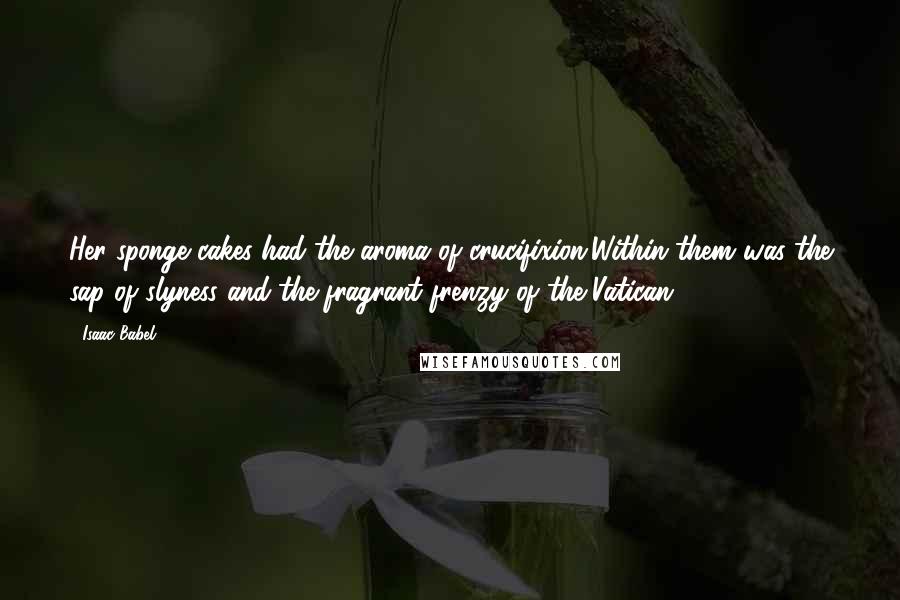 Isaac Babel Quotes: Her sponge cakes had the aroma of crucifixion.Within them was the sap of slyness and the fragrant frenzy of the Vatican.