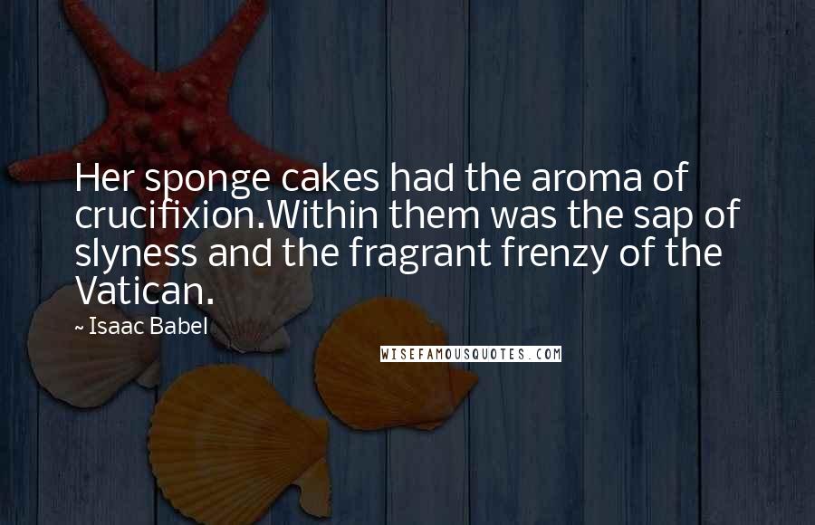 Isaac Babel Quotes: Her sponge cakes had the aroma of crucifixion.Within them was the sap of slyness and the fragrant frenzy of the Vatican.