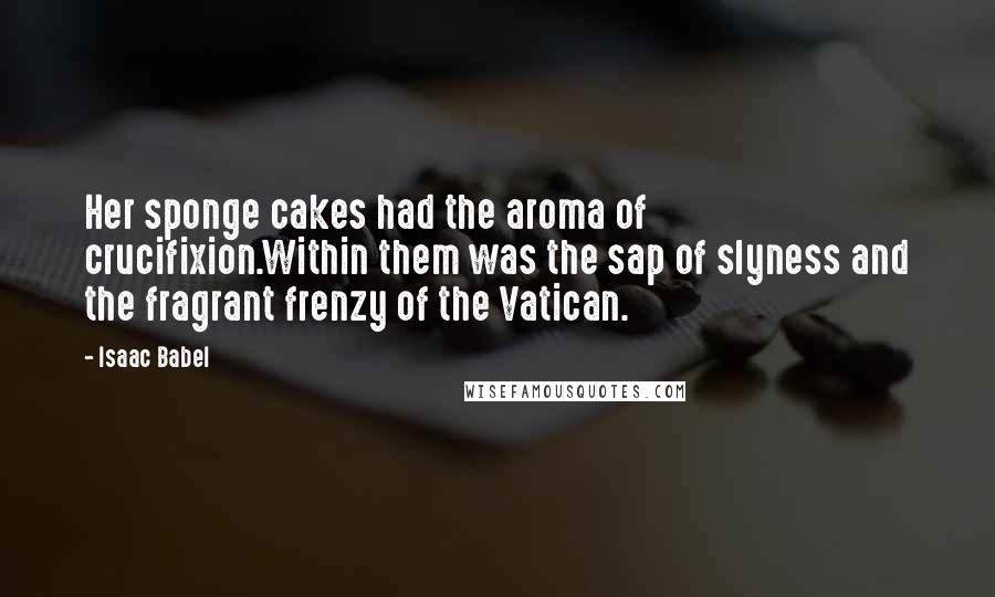 Isaac Babel Quotes: Her sponge cakes had the aroma of crucifixion.Within them was the sap of slyness and the fragrant frenzy of the Vatican.