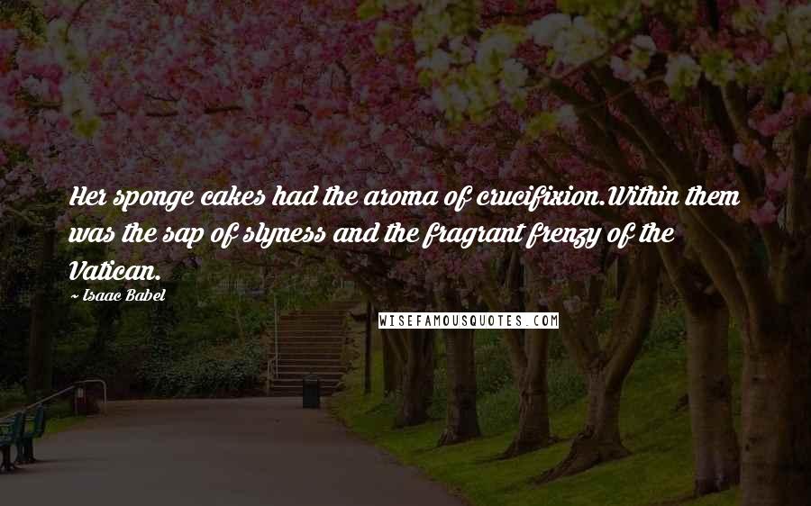 Isaac Babel Quotes: Her sponge cakes had the aroma of crucifixion.Within them was the sap of slyness and the fragrant frenzy of the Vatican.