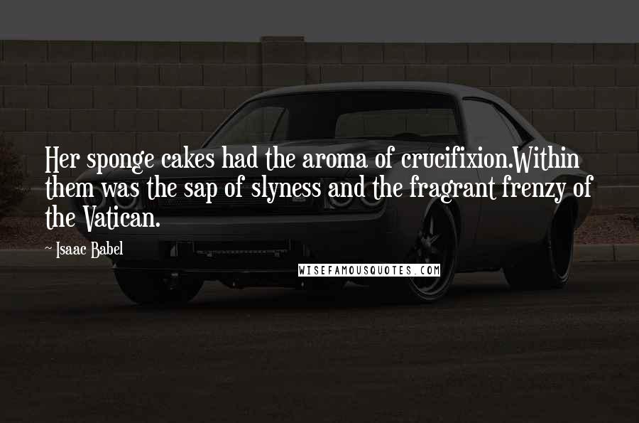 Isaac Babel Quotes: Her sponge cakes had the aroma of crucifixion.Within them was the sap of slyness and the fragrant frenzy of the Vatican.