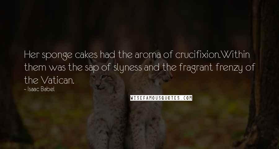 Isaac Babel Quotes: Her sponge cakes had the aroma of crucifixion.Within them was the sap of slyness and the fragrant frenzy of the Vatican.