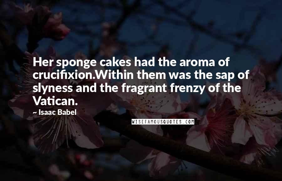 Isaac Babel Quotes: Her sponge cakes had the aroma of crucifixion.Within them was the sap of slyness and the fragrant frenzy of the Vatican.