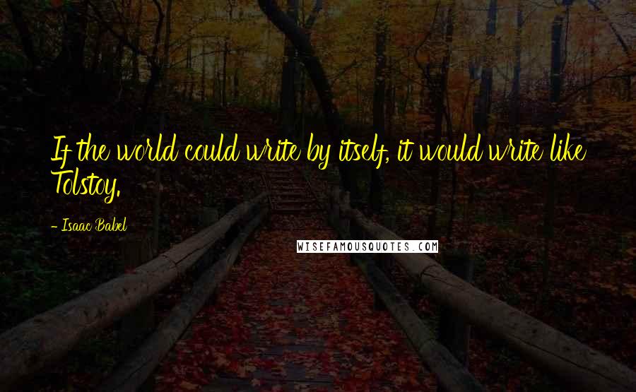 Isaac Babel Quotes: If the world could write by itself, it would write like Tolstoy.