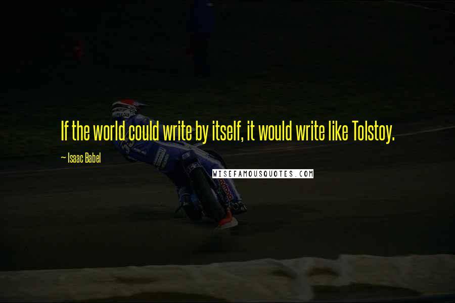 Isaac Babel Quotes: If the world could write by itself, it would write like Tolstoy.