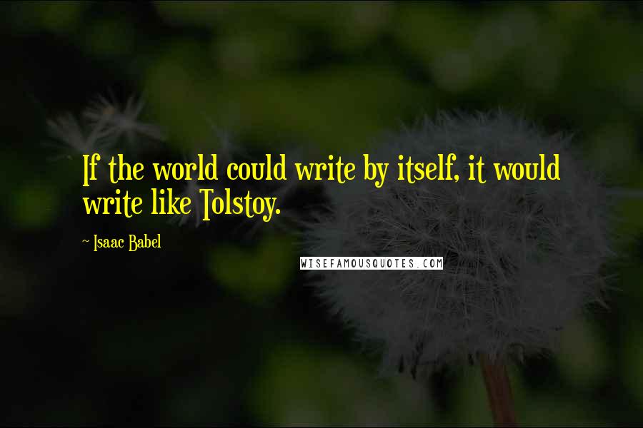 Isaac Babel Quotes: If the world could write by itself, it would write like Tolstoy.