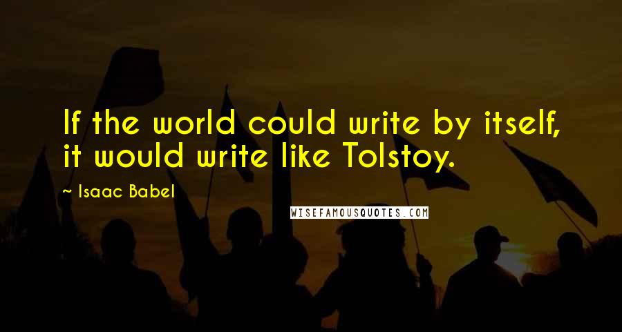 Isaac Babel Quotes: If the world could write by itself, it would write like Tolstoy.