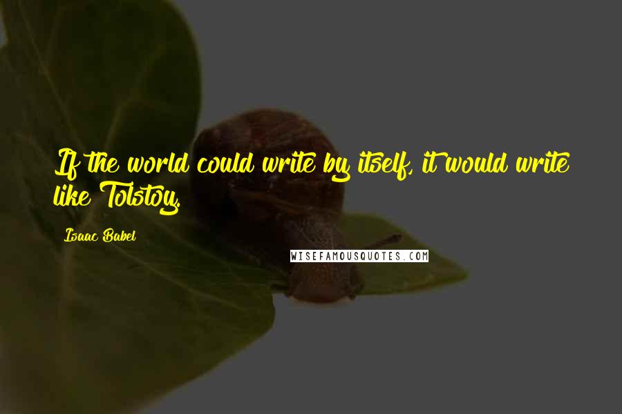 Isaac Babel Quotes: If the world could write by itself, it would write like Tolstoy.