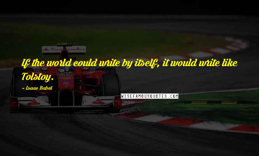 Isaac Babel Quotes: If the world could write by itself, it would write like Tolstoy.