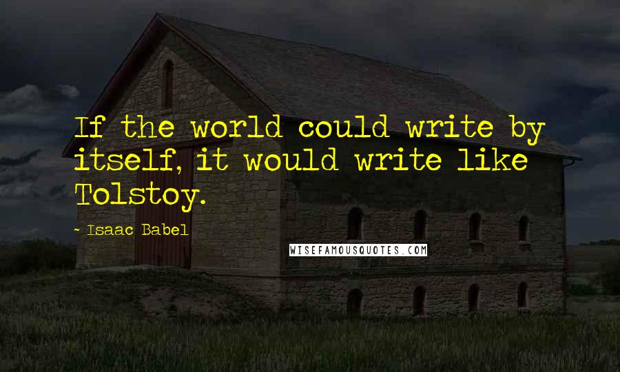 Isaac Babel Quotes: If the world could write by itself, it would write like Tolstoy.