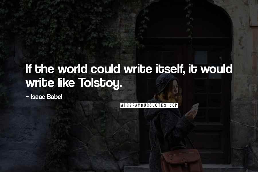 Isaac Babel Quotes: If the world could write itself, it would write like Tolstoy.