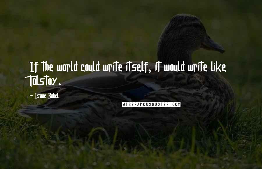 Isaac Babel Quotes: If the world could write itself, it would write like Tolstoy.