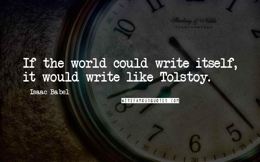 Isaac Babel Quotes: If the world could write itself, it would write like Tolstoy.