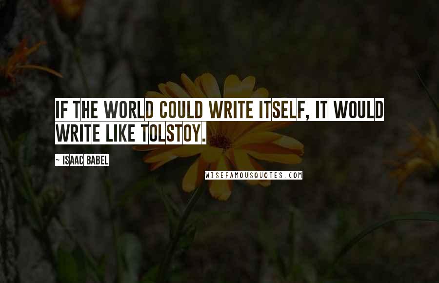 Isaac Babel Quotes: If the world could write itself, it would write like Tolstoy.