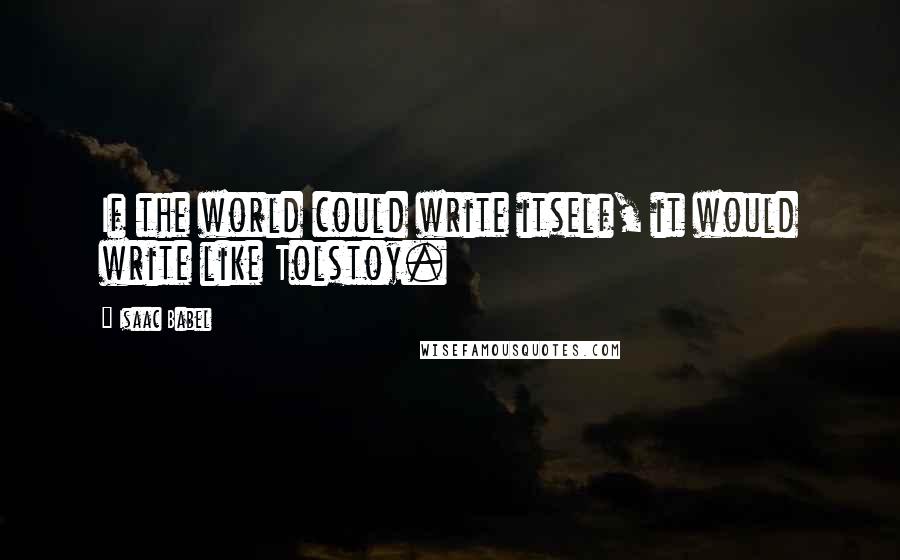 Isaac Babel Quotes: If the world could write itself, it would write like Tolstoy.