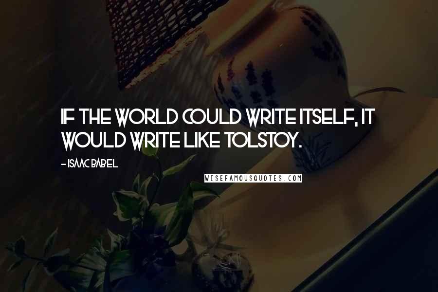 Isaac Babel Quotes: If the world could write itself, it would write like Tolstoy.