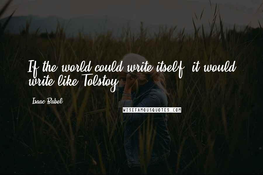 Isaac Babel Quotes: If the world could write itself, it would write like Tolstoy.