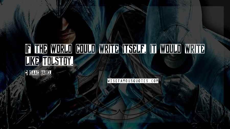 Isaac Babel Quotes: If the world could write itself, it would write like Tolstoy.