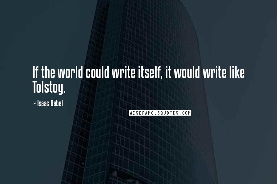 Isaac Babel Quotes: If the world could write itself, it would write like Tolstoy.