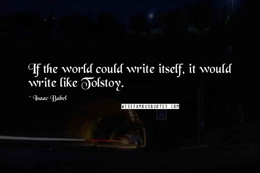 Isaac Babel Quotes: If the world could write itself, it would write like Tolstoy.