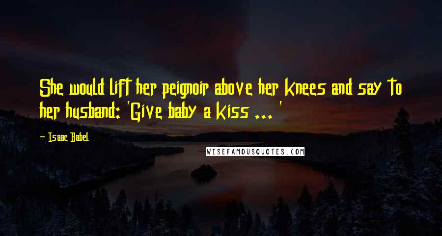 Isaac Babel Quotes: She would lift her peignoir above her knees and say to her husband: 'Give baby a kiss ... '