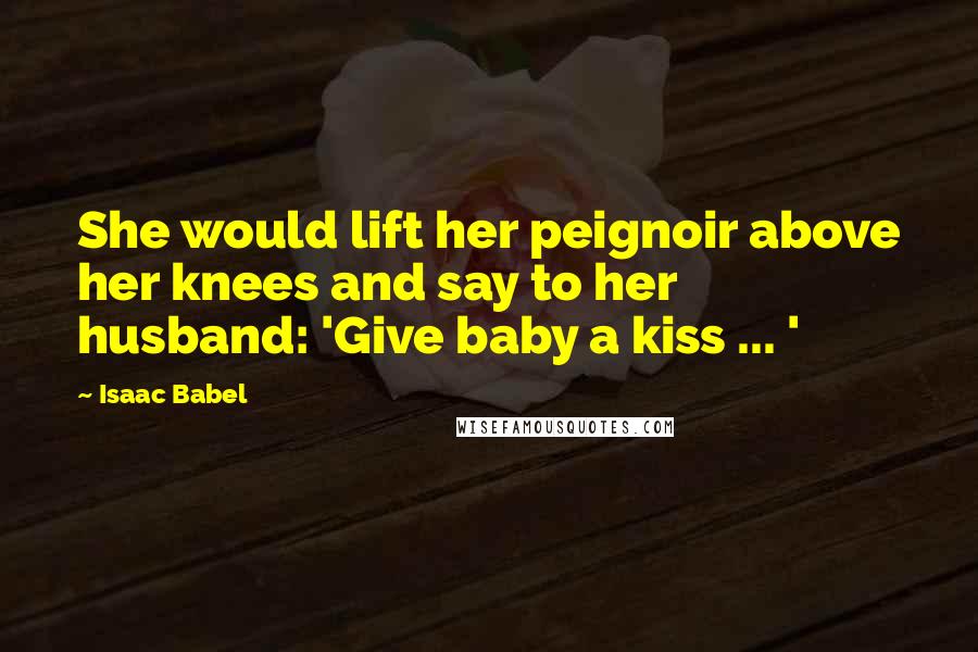 Isaac Babel Quotes: She would lift her peignoir above her knees and say to her husband: 'Give baby a kiss ... '