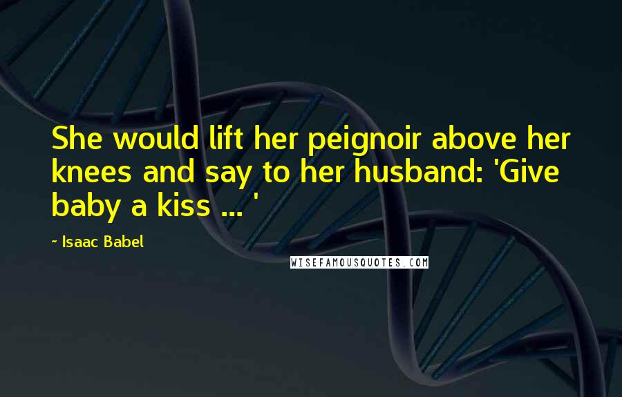 Isaac Babel Quotes: She would lift her peignoir above her knees and say to her husband: 'Give baby a kiss ... '