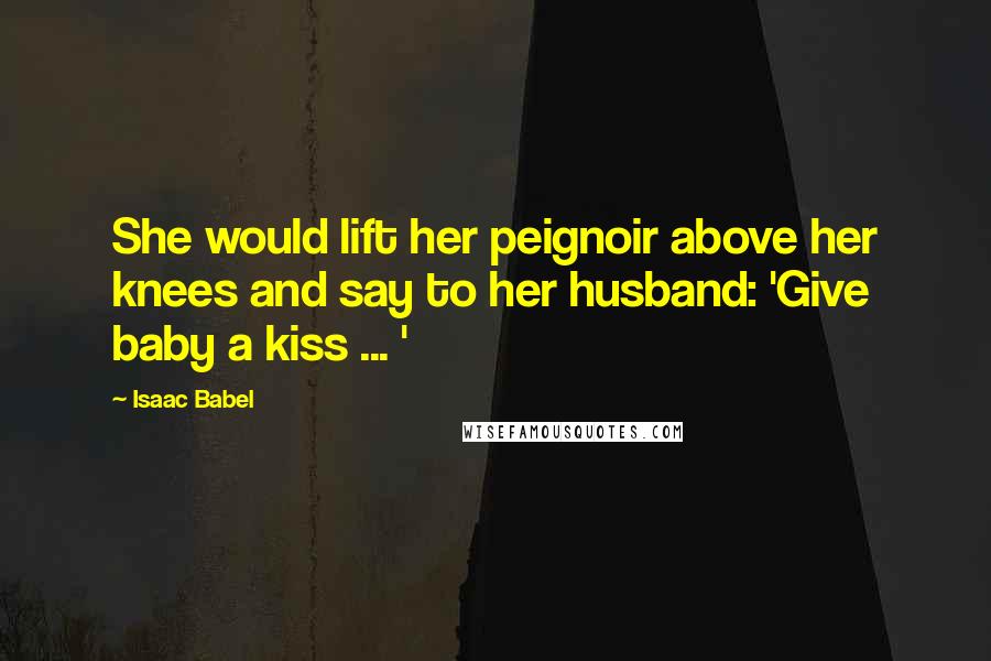 Isaac Babel Quotes: She would lift her peignoir above her knees and say to her husband: 'Give baby a kiss ... '